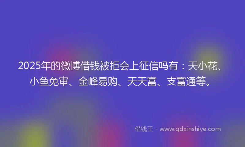 2025年的微博借钱被拒会上征信吗有：天小花、小鱼免审、金峰易购、天天富、支富通等。