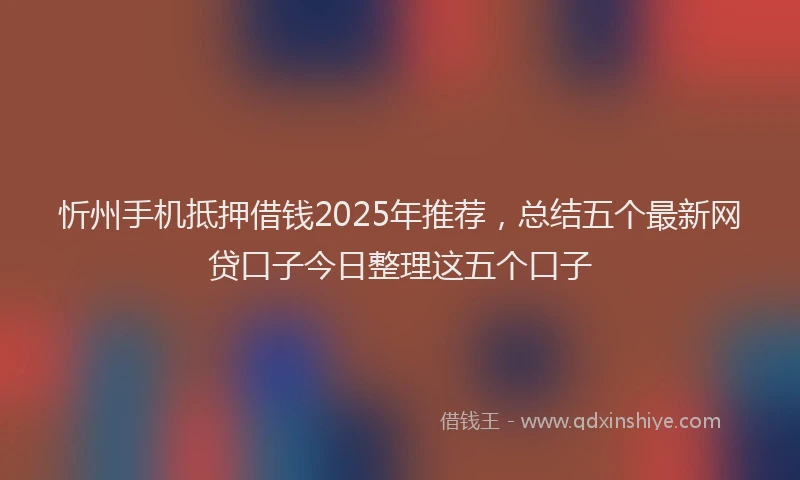 忻州手机抵押借钱2025年推荐，总结五个最新网贷口子今日整理这五个口子