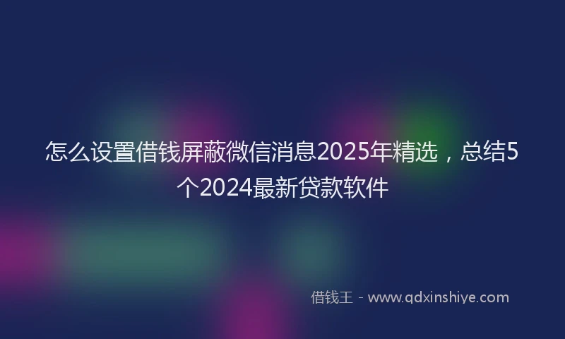 怎么设置借钱屏蔽微信消息2025年精选，总结5个2024最新贷款软件
