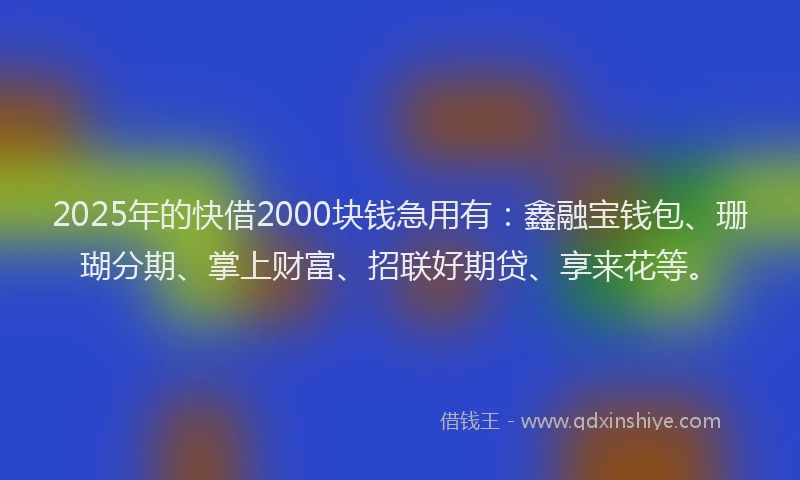 2025年的快借2000块钱急用有：鑫融宝钱包、珊瑚分期、掌上财富、招联好期贷、享来花等。