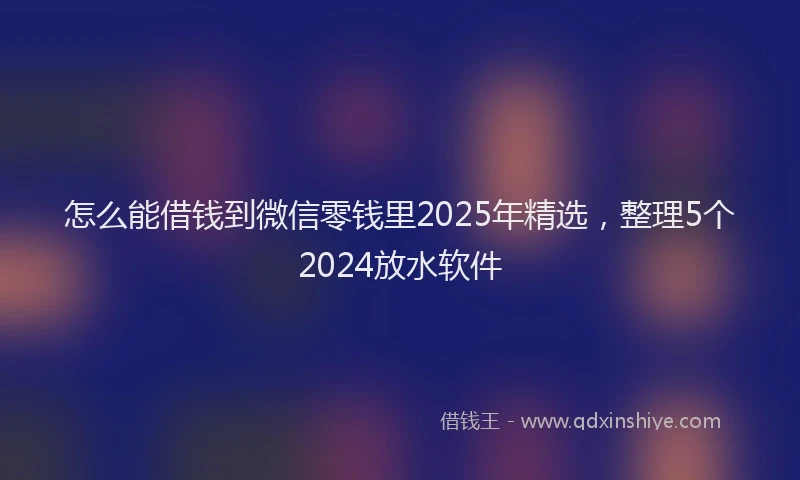 怎么能借钱到微信零钱里2025年精选，整理5个2024放水软件