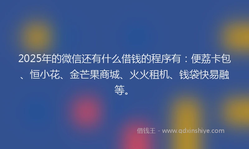 2025年的微信还有什么借钱的程序有：便荔卡包、恒小花、金芒果商城、火火租机、钱袋快易融等。