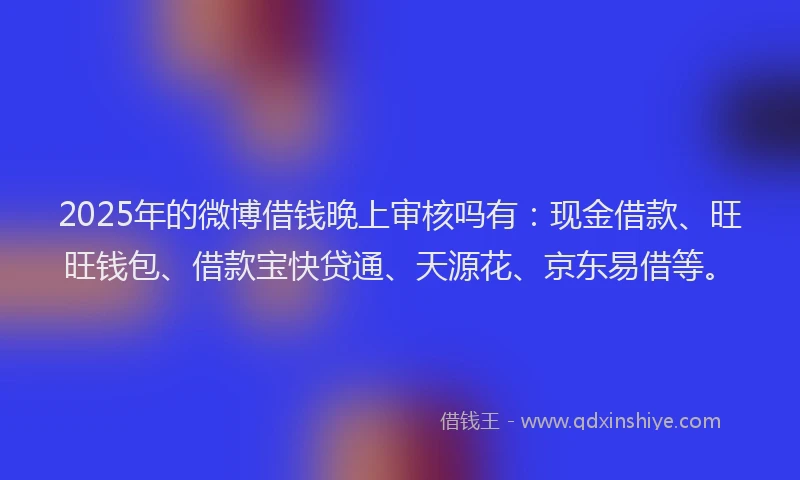 2025年的微博借钱晚上审核吗有：现金借款、旺旺钱包、借款宝快贷通、天源花、京东易借等。