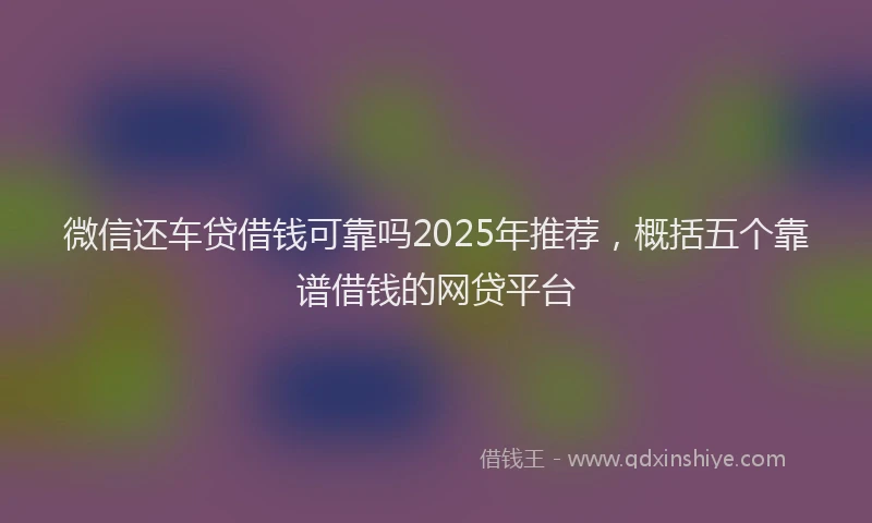微信还车贷借钱可靠吗2025年推荐，概括五个靠谱借钱的网贷平台