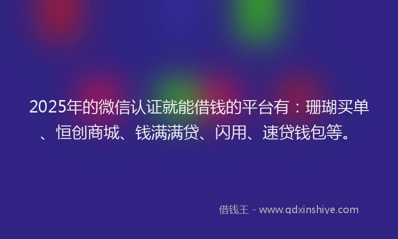 2025年的微信认证就能借钱的平台有：珊瑚买单、恒创商城、钱满满贷、闪用、速贷钱包等。