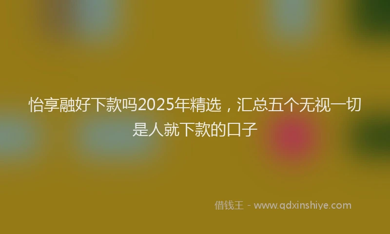 怡享融好下款吗2025年精选，汇总五个无视一切是人就下款的口子