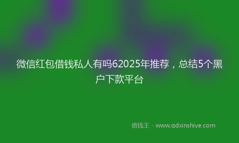 微信红包借钱私人有吗62025年推荐，总结5个黑户下款平台