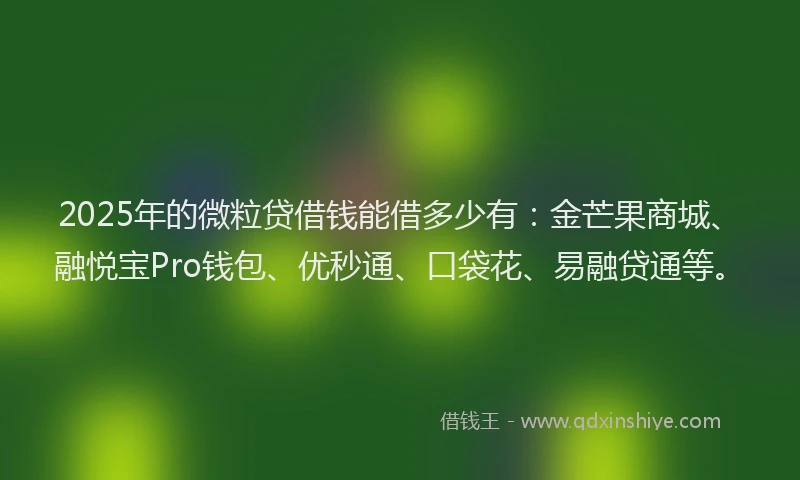 2025年的微粒贷借钱能借多少有：金芒果商城、融悦宝Pro钱包、优秒通、口袋花、易融贷通等。