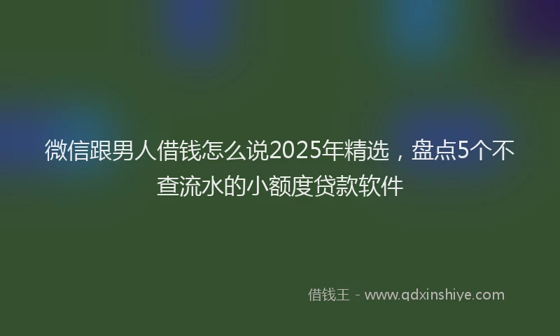 微信跟男人借钱怎么说2025年精选，盘点5个不查流水的小额度贷款软件