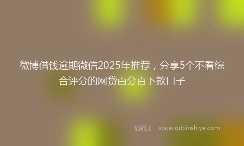 微博借钱逾期微信2025年推荐，分享5个不看综合评分的网贷百分百下款口子