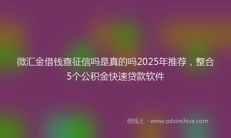 微汇金借钱查征信吗是真的吗2025年推荐，整合5个公积金快速贷款软件