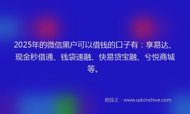 2025年的微信黑户可以借钱的口子有：享易达、现金秒借通、钱袋速融、快易贷宝融、兮悦商城等。