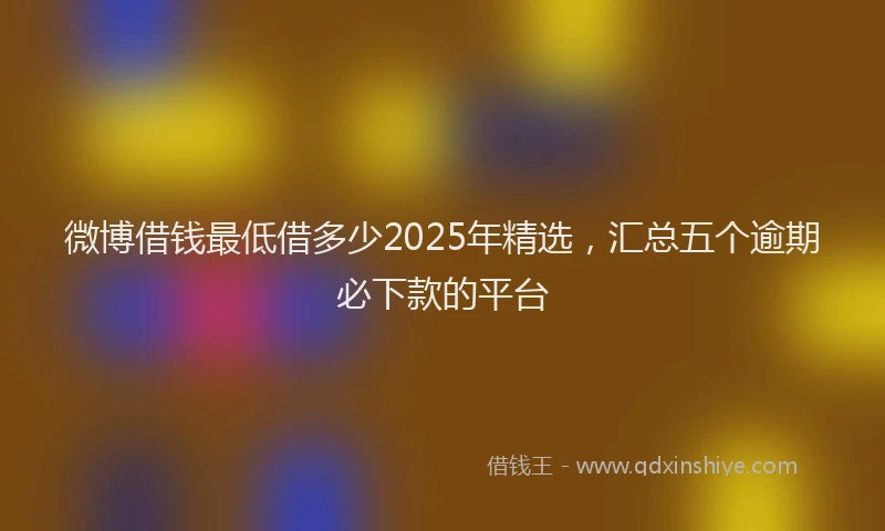 微博借钱最低借多少2025年精选，汇总五个逾期必下款的平台