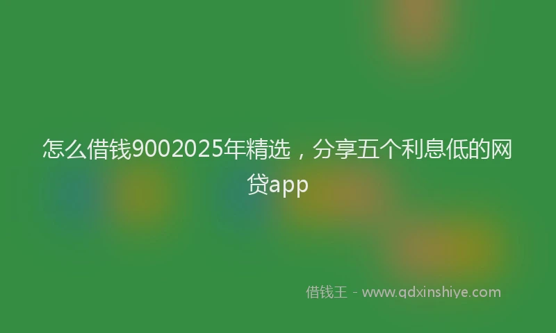 怎么借钱9002025年精选，分享五个利息低的网贷app