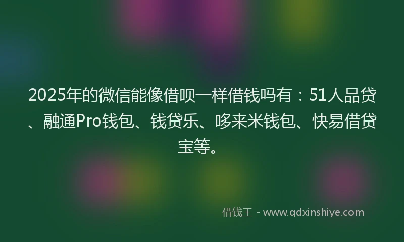 2025年的微信能像借呗一样借钱吗有：51人品贷、融通Pro钱包、钱贷乐、哆来米钱包、快易借贷宝等。