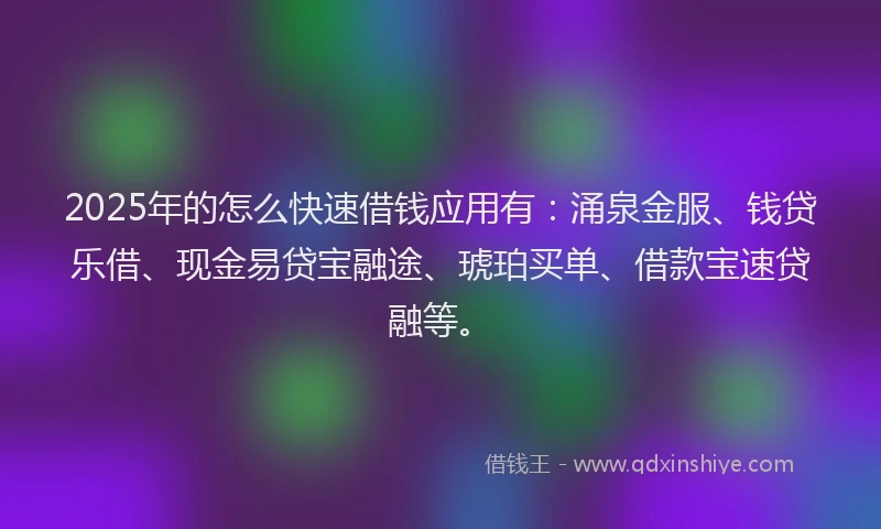 2025年的怎么快速借钱应用有：涌泉金服、钱贷乐借、现金易贷宝融途、琥珀买单、借款宝速贷融等。