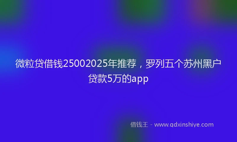 微粒贷借钱25002025年推荐，罗列五个苏州黑户贷款5万的app