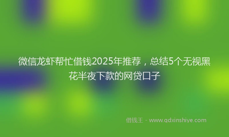 微信龙虾帮忙借钱2025年推荐，总结5个无视黑花半夜下款的网贷口子