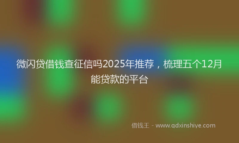 微闪贷借钱查征信吗2025年推荐，梳理五个12月能贷款的平台
