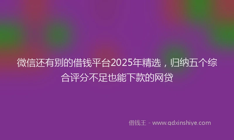 微信还有别的借钱平台2025年精选，归纳五个综合评分不足也能下款的网贷