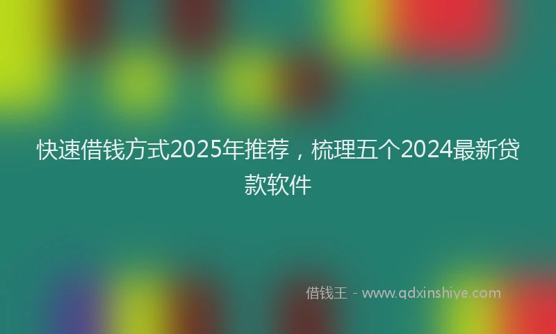 快速借钱方式2025年推荐，梳理五个2024最新贷款软件