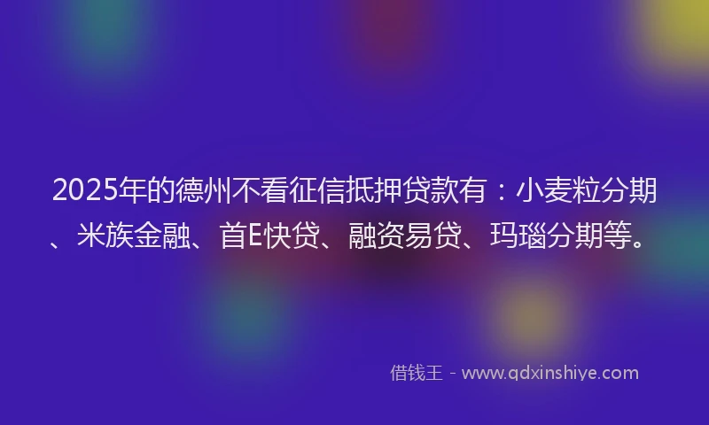2025年的德州不看征信抵押贷款有：小麦粒分期、米族金融、首E快贷、融资易贷、玛瑙分期等。