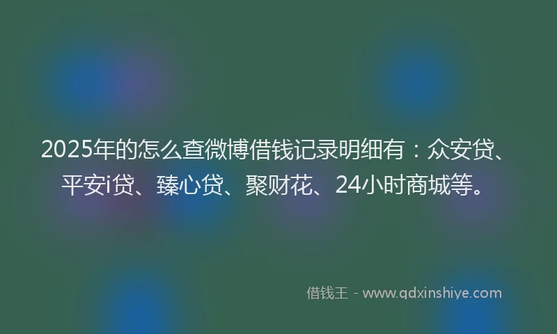 2025年的怎么查微博借钱记录明细有：众安贷、平安i贷、臻心贷、聚财花、24小时商城等。