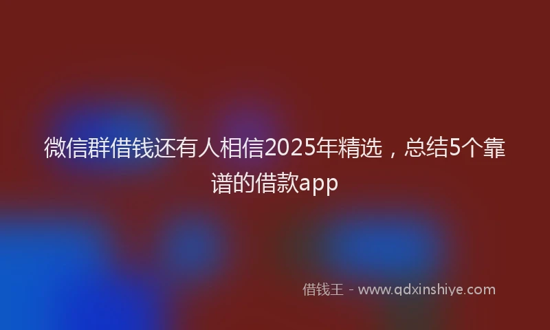 微信群借钱还有人相信2025年精选，总结5个靠谱的借款app