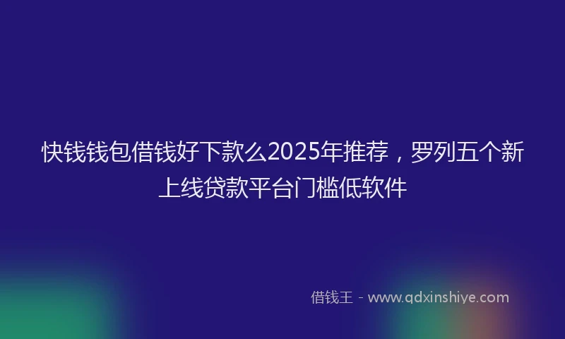 快钱钱包借钱好下款么2025年推荐，罗列五个新上线贷款平台门槛低软件