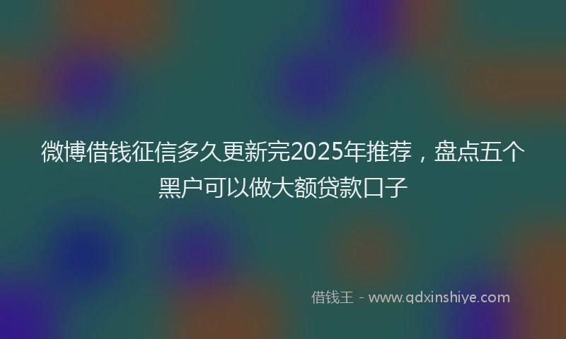 微博借钱征信多久更新完2025年推荐，盘点五个黑户可以做大额贷款口子