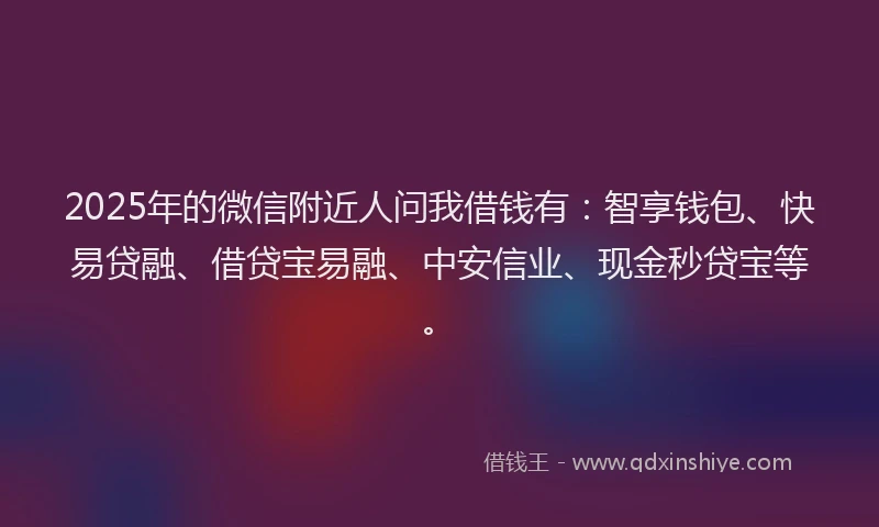 2025年的微信附近人问我借钱有：智享钱包、快易贷融、借贷宝易融、中安信业、现金秒贷宝等。