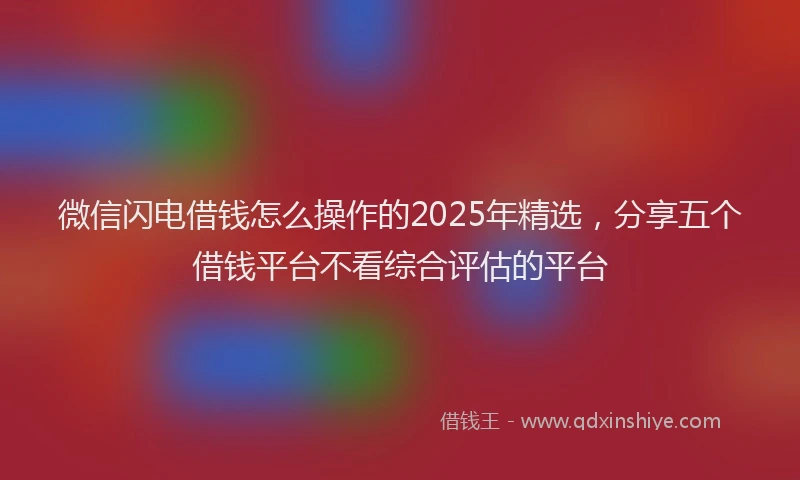 微信闪电借钱怎么操作的2025年精选，分享五个借钱平台不看综合评估的平台