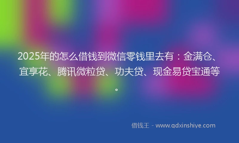 2025年的怎么借钱到微信零钱里去有：金满仓、宜享花、腾讯微粒贷、功夫贷、现金易贷宝通等。