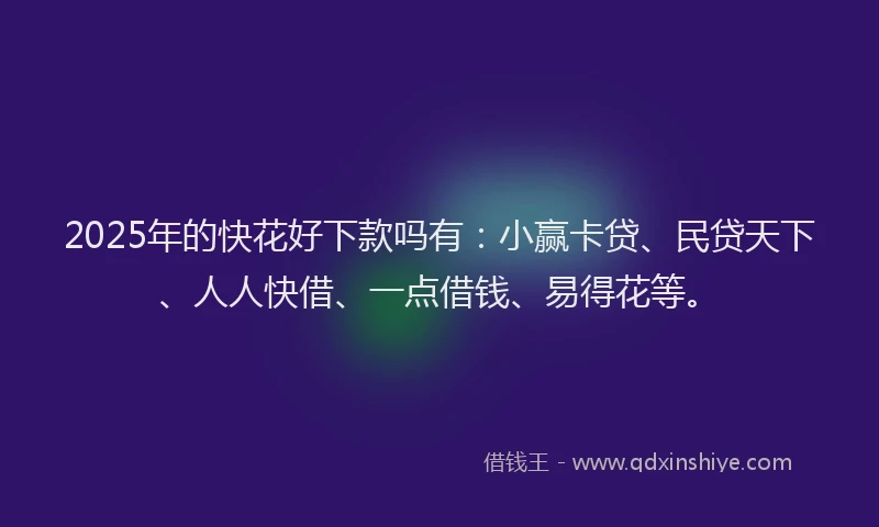 2025年的快花好下款吗有：小赢卡贷、民贷天下、人人快借、一点借钱、易得花等。