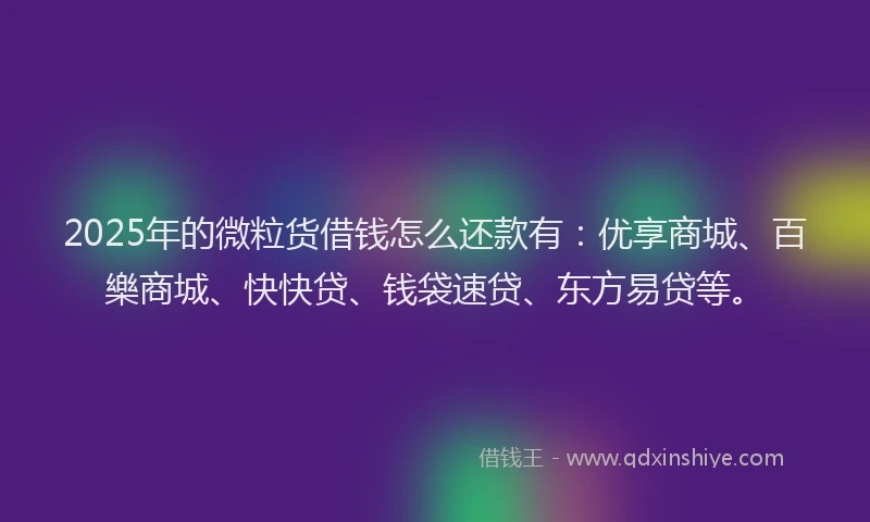 2025年的微粒货借钱怎么还款有：优享商城、百樂商城、快快贷、钱袋速贷、东方易贷等。