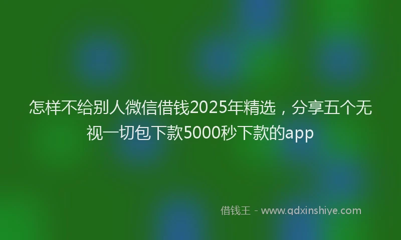 怎样不给别人微信借钱2025年精选，分享五个无视一切包下款5000秒下款的app