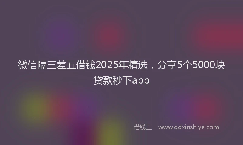 微信隔三差五借钱2025年精选，分享5个5000块贷款秒下app