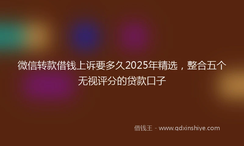 微信转款借钱上诉要多久2025年精选，整合五个无视评分的贷款口子