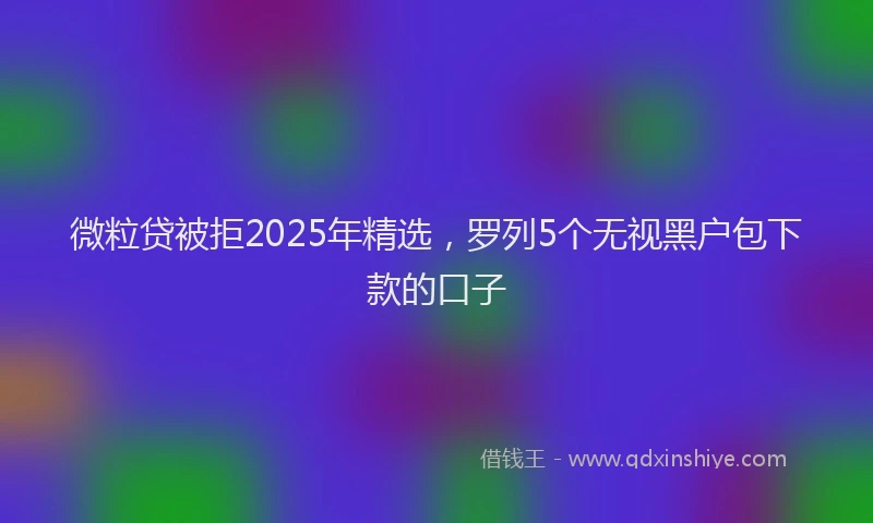 微粒贷被拒2025年精选，罗列5个无视黑户包下款的口子