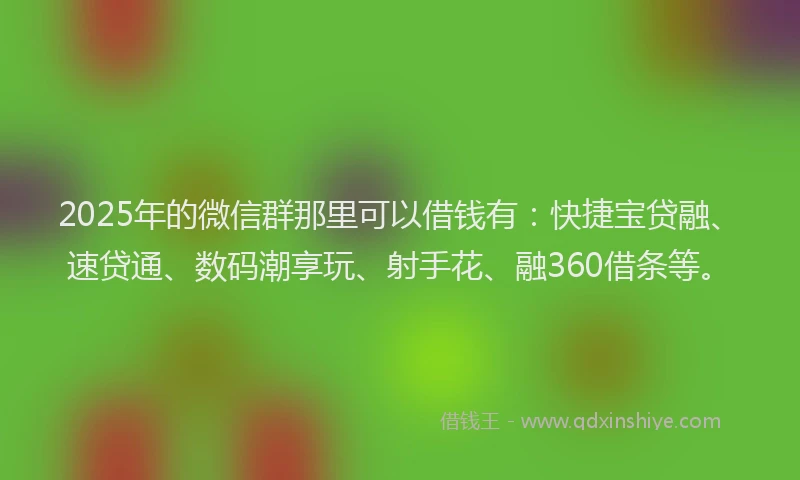 2025年的微信群那里可以借钱有：快捷宝贷融、速贷通、数码潮享玩、射手花、融360借条等。