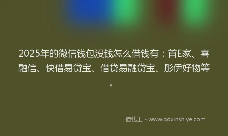 2025年的微信钱包没钱怎么借钱有：首E家、喜融信、快借易贷宝、借贷易融贷宝、彤伊好物等。