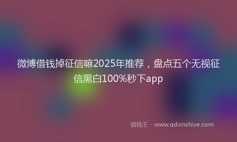 微博借钱掉征信嘛2025年推荐，盘点五个无视征信黑白100%秒下app