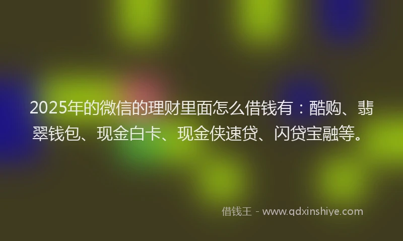 2025年的微信的理财里面怎么借钱有：酷购、翡翠钱包、现金白卡、现金侠速贷、闪贷宝融等。