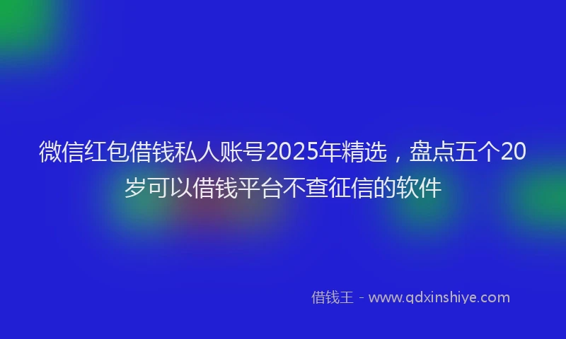 微信红包借钱私人账号2025年精选，盘点五个20岁可以借钱平台不查征信的软件