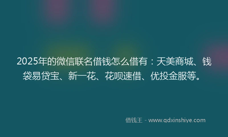 2025年的微信联名借钱怎么借有：天美商城、钱袋易贷宝、新一花、花呗速借、优投金服等。