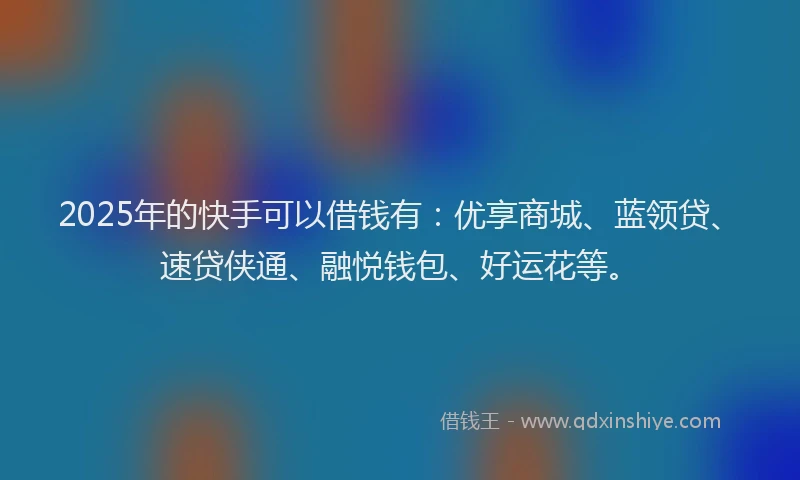 2025年的快手可以借钱有：优享商城、蓝领贷、速贷侠通、融悦钱包、好运花等。