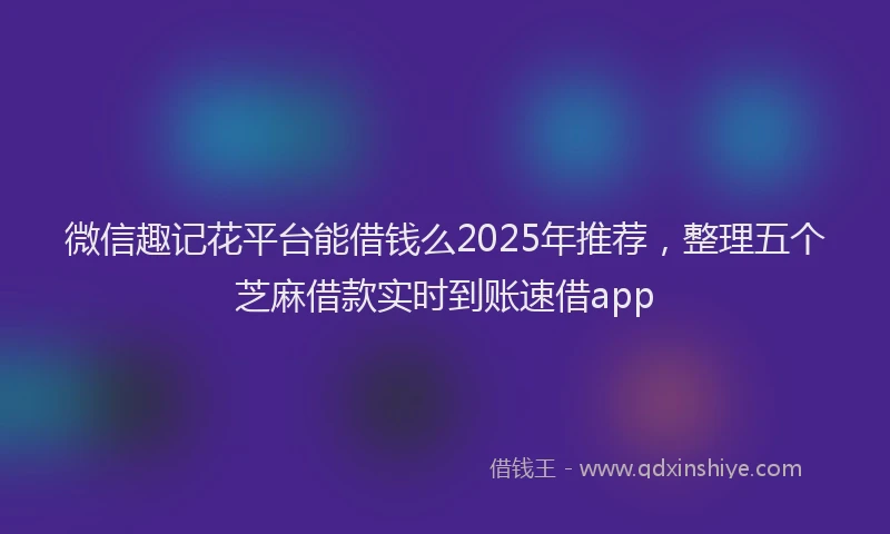微信趣记花平台能借钱么2025年推荐，整理五个芝麻借款实时到账速借app
