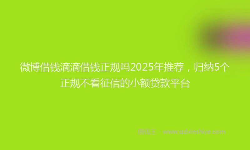 微博借钱滴滴借钱正规吗2025年推荐，归纳5个正规不看征信的小额贷款平台