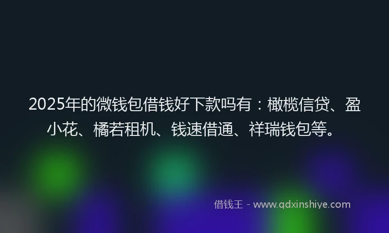 2025年的微钱包借钱好下款吗有：橄榄信贷、盈小花、橘若租机、钱速借通、祥瑞钱包等。