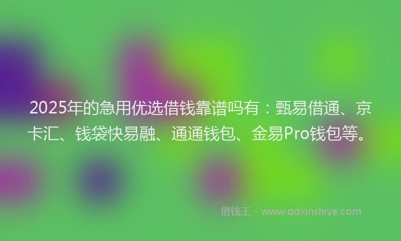 2025年的急用优选借钱靠谱吗有：甄易借通、京卡汇、钱袋快易融、通通钱包、金易Pro钱包等。